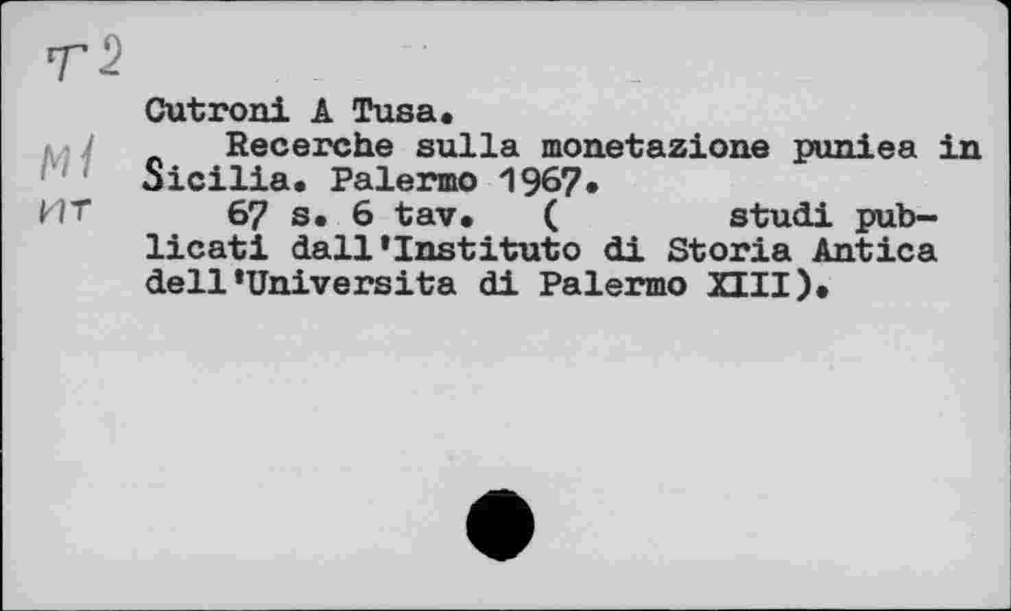 ﻿ИТ
Cutroni A Tusа.
Recerche sulla monetazione puniea in Sicilia. Palermo 1967.
67 s. 6 tav. (	studi pub-
licati dall1 Institut о di Storia Antica dell»Universita di Palermo XIII).